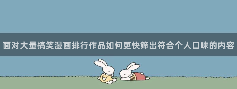 羞羞漫画搞笑漫画：面对大量搞笑漫画排行作品如何更快筛出符合个人口味的内容