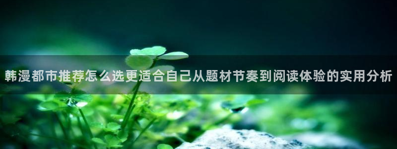 羞羞漫画免费看漫画网站:韩漫都市推荐怎么选更适合自己从题材节奏到阅读体验的实用分析
