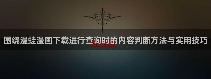 羞羞漫画入口导航：围绕漫蛙漫画下载进行查询时的内容判断方法与实用技巧