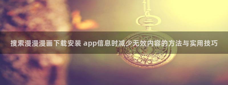 羞羞漫画新作漫画：搜索漫漫漫画下载安装 app信息时减少无效内容的方法与实用技巧