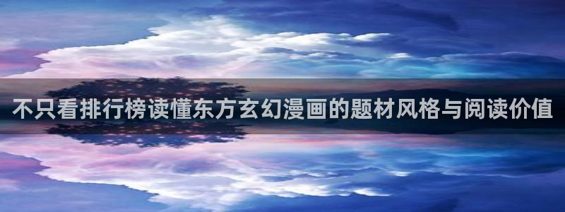 羞羞漫画奇幻漫画：不只看排行榜读懂东方玄幻漫画的题材风格与阅读价值
