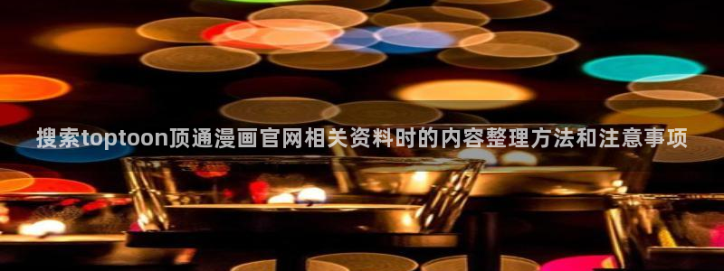 羞羞漫画漫画资讯：搜索toptoon顶通漫画官网相关资料时的内容整理方法和注意事项